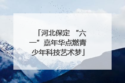 河北保定 “六一”嘉年华点燃青少年科技艺术梦