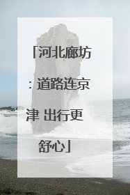 河北廊坊：道路连京津 出行更舒心