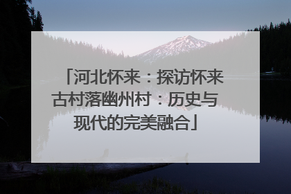 河北怀来：探访怀来古村落幽州村：历史与现代的完美融合