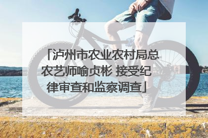 泸州市农业农村局总农艺师喻贞彬 接受纪律审查和监察调查