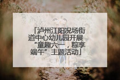 泸州江阳况场街道中心幼儿园开展“童趣六一，粽享端午”主题活动
