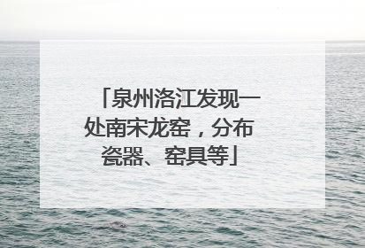 泉州洛江发现一处南宋龙窑，分布瓷器、窑具等