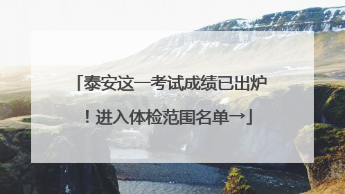 泰安这一考试成绩已出炉！进入体检范围名单→
