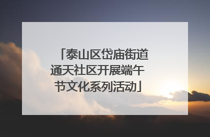 泰山区岱庙街道通天社区开展端午节文化系列活动
