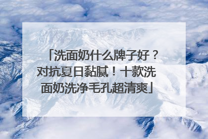 洗面奶什么牌子好？对抗夏日黏腻！十款洗面奶洗净毛孔超清爽