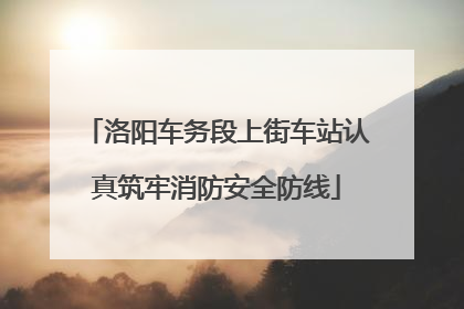 洛阳车务段上街车站认真筑牢消防安全防线