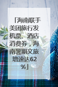 海南联手美团旅行发机票、酒店消费券，海南暑期文旅增速达62%