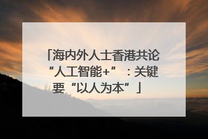 海内外人士香港共论“人工智能+”：关键要“以人为本”