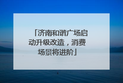 济南和谐广场启动升级改造，消费场景将进阶