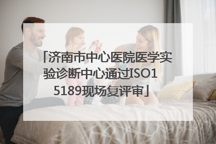 济南市中心医院医学实验诊断中心通过ISO15189现场复评审