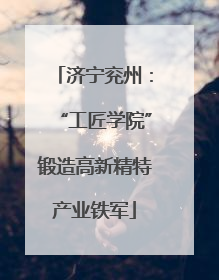 济宁兖州：“工匠学院”锻造高新精特产业铁军