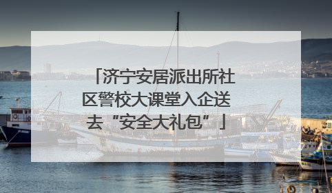 济宁安居派出所社区警校大课堂入企送去“安全大礼包”