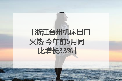 浙江台州机床出口火热 今年前5月同比增长33%