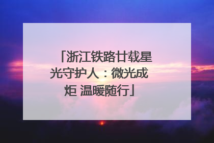 浙江铁路廿载星光守护人：微光成炬 温暖随行