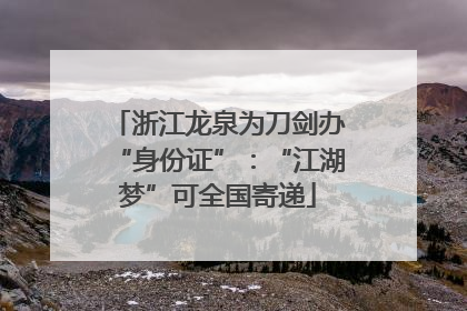 浙江龙泉为刀剑办“身份证”：“江湖梦”可全国寄递