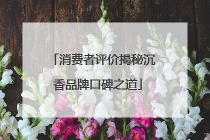 消费者评价揭秘沉香品牌口碑之道
