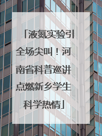 液氮实验引全场尖叫！河南省科普巡讲点燃新乡学生科学热情