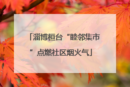 淄博桓台“睦邻集市”点燃社区烟火气