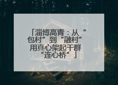 淄博高青：从“包村”到“融村” 用真心架起干群“连心桥”