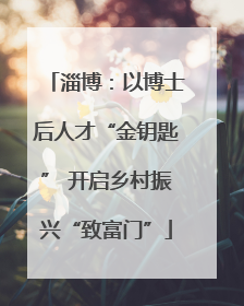 淄博：以博士后人才“金钥匙” 开启乡村振兴“致富门”