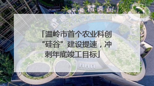 温岭市首个农业科创“硅谷”建设提速，冲刺年底竣工目标