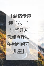 温情传递迎“六一” 江华县人武部官兵端午慰问留守儿童