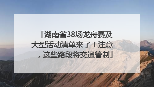 湖南省38场龙舟赛及大型活动清单来了！注意，这些路段将交通管制