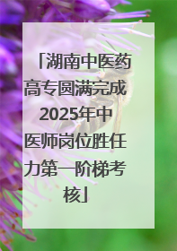 湖南中医药高专圆满完成2025年中医师岗位胜任力第一阶梯考核