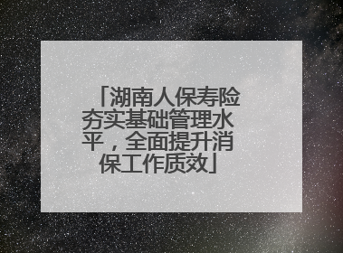 湖南人保寿险夯实基础管理水平，全面提升消保工作质效