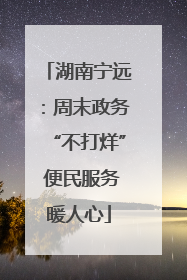 湖南宁远：周末政务“不打烊” 便民服务暖人心