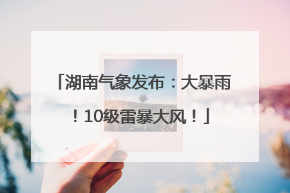 湖南气象发布：大暴雨！10级雷暴大风！