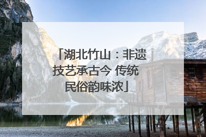 湖北竹山：非遗技艺承古今 传统民俗韵味浓