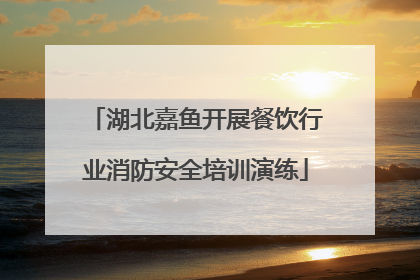 湖北嘉鱼开展餐饮行业消防安全培训演练