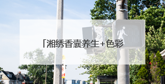 湘绣香囊养生+色彩风暴：梅溪湖艺术博物馆文化体验盛宴
