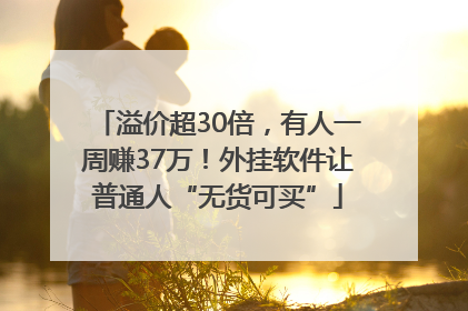 溢价超30倍，有人一周赚37万！外挂软件让普通人“无货可买”