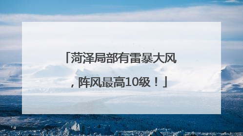 菏泽局部有雷暴大风，阵风最高10级！
