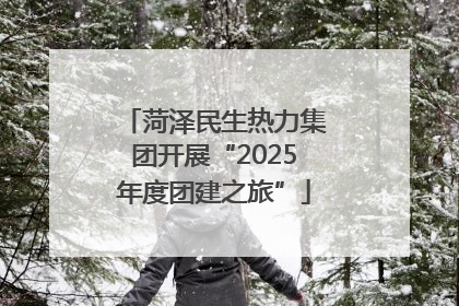 菏泽民生热力集团开展“2025年度团建之旅”