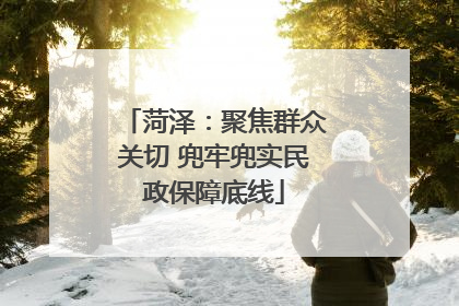 菏泽：聚焦群众关切 兜牢兜实民政保障底线