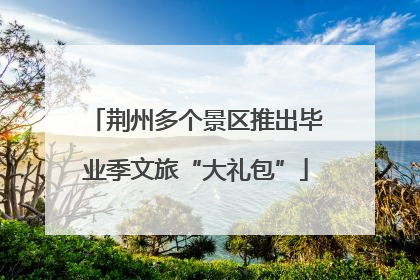 荆州多个景区推出毕业季文旅“大礼包”