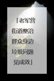 老军营街道整治群众身边垃圾问题见成效