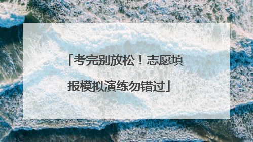 考完别放松！志愿填报模拟演练勿错过