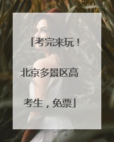 考完来玩！北京多景区高考生，免票