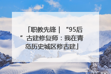 职教先锋｜“95后”古建修复师：我在青岛历史城区修古建