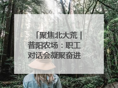 聚焦北大荒｜普阳农场：职工对话会凝聚奋进“强磁场”