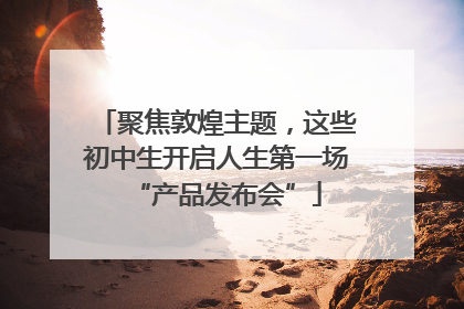 聚焦敦煌主题，这些初中生开启人生第一场“产品发布会”