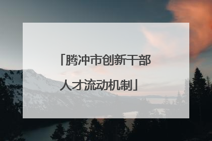腾冲市创新干部人才流动机制