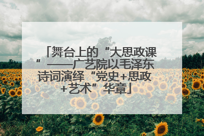 舞台上的“大思政课”——广艺院以毛泽东诗词演绎“党史+思政+艺术”华章