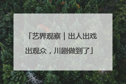 艺界观察｜出人出戏出观众，川剧做到了