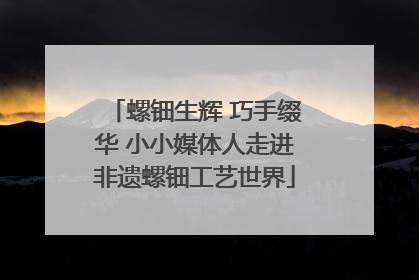 螺钿生辉 巧手缀华 小小媒体人走进非遗螺钿工艺世界