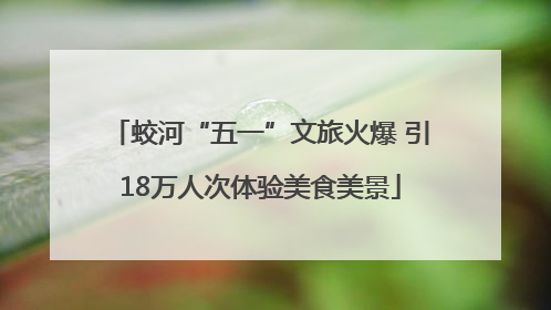 蛟河“五一”文旅火爆 引18万人次体验美食美景